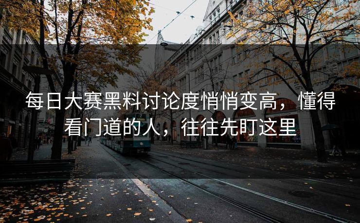 每日大赛黑料讨论度悄悄变高，懂得看门道的人，往往先盯这里