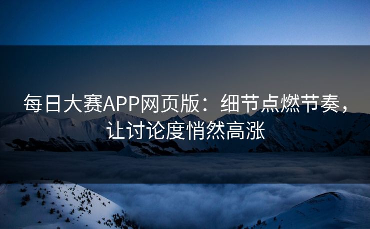 每日大赛APP网页版：细节点燃节奏，让讨论度悄然高涨