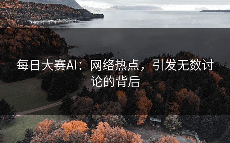 每日大赛AI：网络热点，引发无数讨论的背后