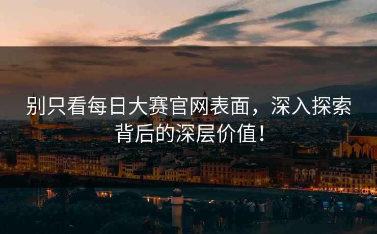 别只看每日大赛官网表面，深入探索背后的深层价值！