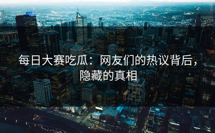 每日大赛吃瓜：网友们的热议背后，隐藏的真相