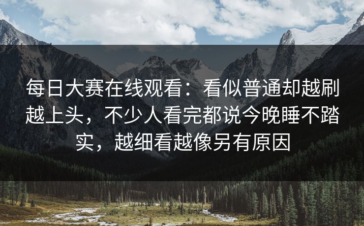 每日大赛在线观看：看似普通却越刷越上头，不少人看完都说今晚睡不踏实，越细看越像另有原因
