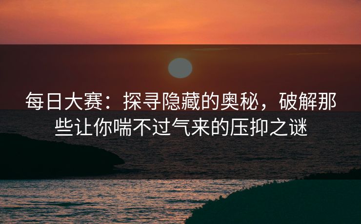 每日大赛：探寻隐藏的奥秘，破解那些让你喘不过气来的压抑之谜