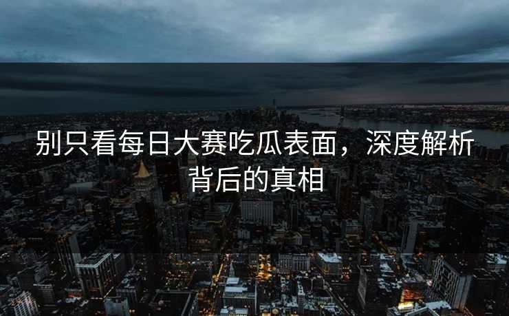 别只看每日大赛吃瓜表面，深度解析背后的真相