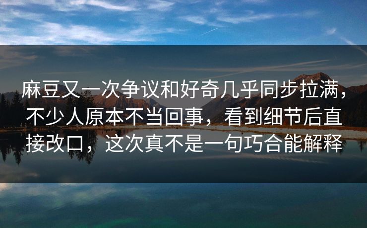 麻豆又一次争议和好奇几乎同步拉满，不少人原本不当回事，看到细节后直接改口，这次真不是一句巧合能解释