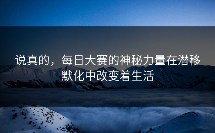 说真的，每日大赛的神秘力量在潜移默化中改变着生活