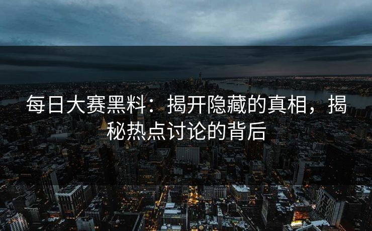 每日大赛黑料：揭开隐藏的真相，揭秘热点讨论的背后
