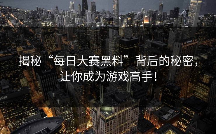 揭秘“每日大赛黑料”背后的秘密，让你成为游戏高手！