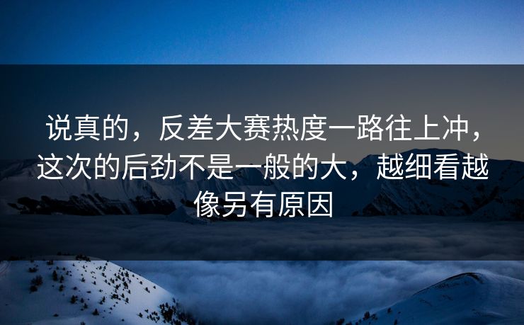说真的，反差大赛热度一路往上冲，这次的后劲不是一般的大，越细看越像另有原因