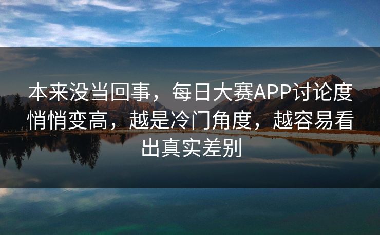 本来没当回事，每日大赛APP讨论度悄悄变高，越是冷门角度，越容易看出真实差别