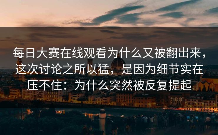 每日大赛在线观看为什么又被翻出来，这次讨论之所以猛，是因为细节实在压不住：为什么突然被反复提起