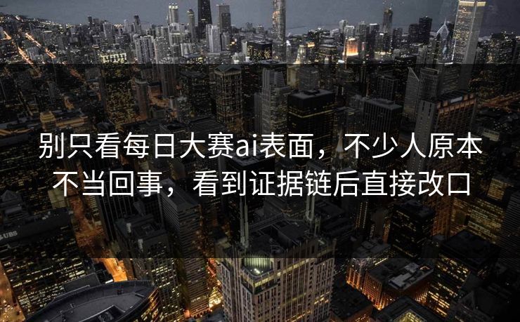 别只看每日大赛ai表面，不少人原本不当回事，看到证据链后直接改口