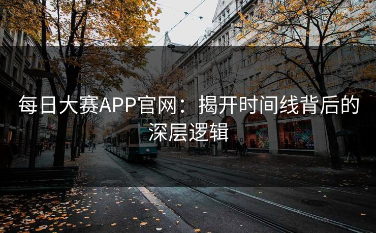 每日大赛APP官网：揭开时间线背后的深层逻辑