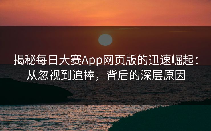 揭秘每日大赛App网页版的迅速崛起：从忽视到追捧，背后的深层原因