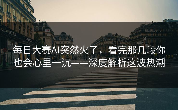 每日大赛AI突然火了，看完那几段你也会心里一沉——深度解析这波热潮