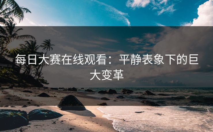 每日大赛在线观看：平静表象下的巨大变革