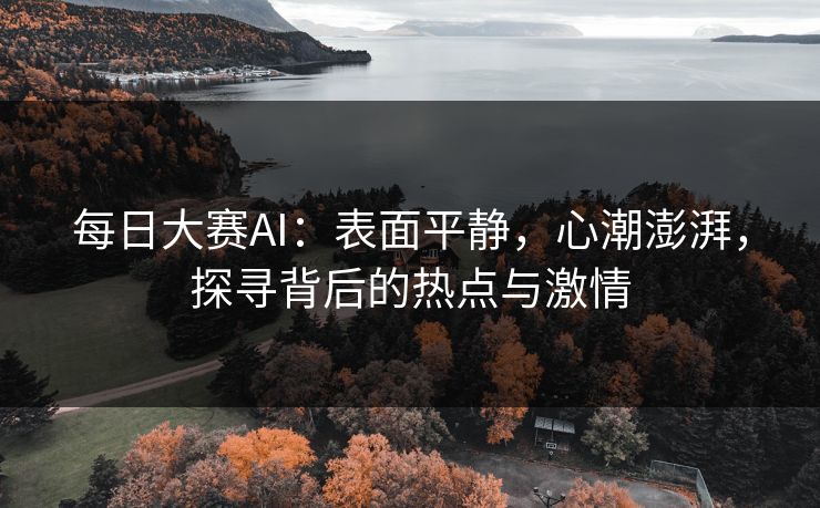 每日大赛AI：表面平静，心潮澎湃，探寻背后的热点与激情