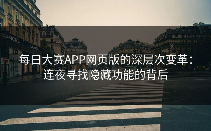 每日大赛APP网页版的深层次变革：连夜寻找隐藏功能的背后