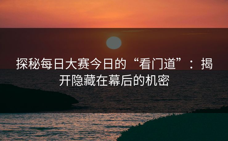 探秘每日大赛今日的“看门道”：揭开隐藏在幕后的机密