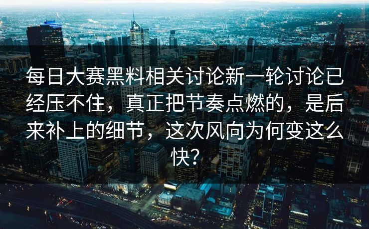 每日大赛黑料相关讨论新一轮讨论已经压不住，真正把节奏点燃的，是后来补上的细节，这次风向为何变这么快？