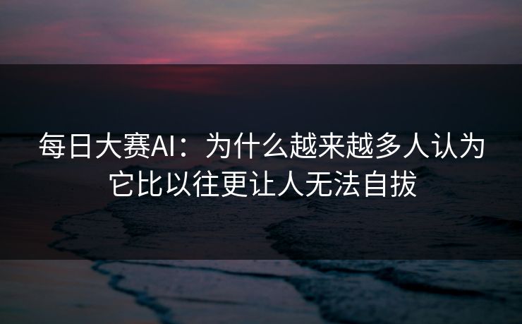 每日大赛AI：为什么越来越多人认为它比以往更让人无法自拔
