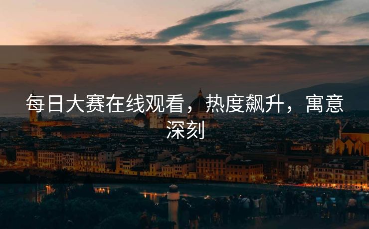 每日大赛在线观看，热度飙升，寓意深刻