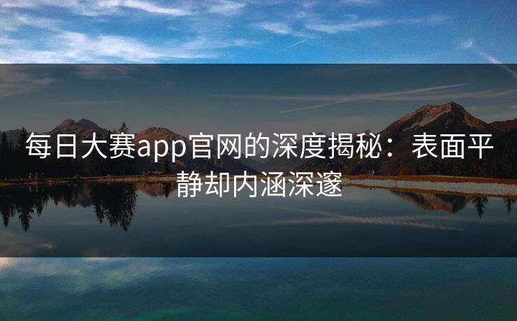 每日大赛app官网的深度揭秘：表面平静却内涵深邃