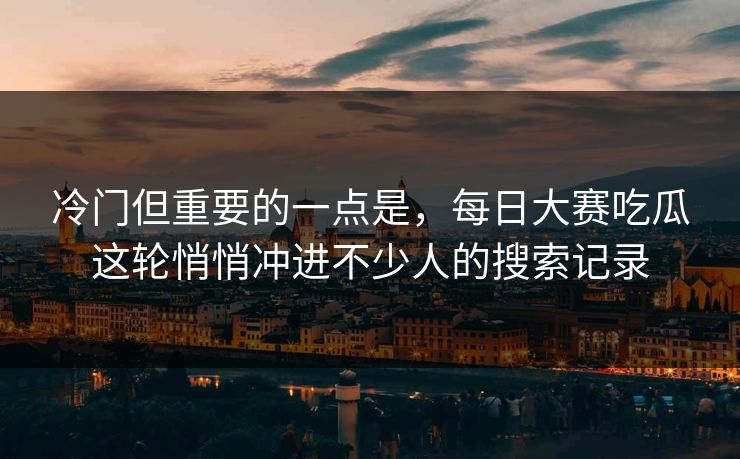 冷门但重要的一点是，每日大赛吃瓜这轮悄悄冲进不少人的搜索记录