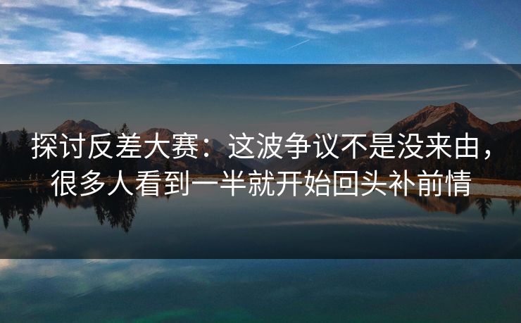 探讨反差大赛：这波争议不是没来由，很多人看到一半就开始回头补前情