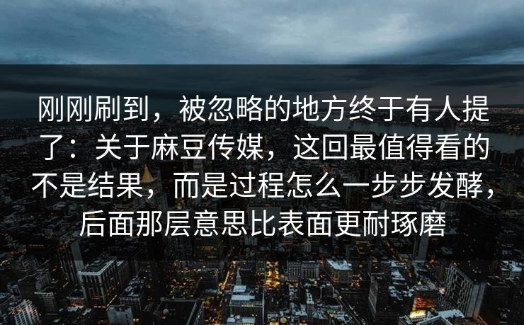 刚刚刷到，被忽略的地方终于有人提了：关于麻豆传媒，这回最值得看的不是结果，而是过程怎么一步步发酵，后面那层意思比表面更耐琢磨