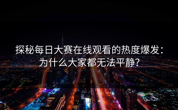 探秘每日大赛在线观看的热度爆发：为什么大家都无法平静？