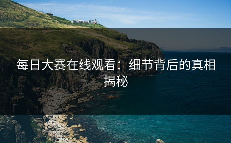 每日大赛在线观看：细节背后的真相揭秘