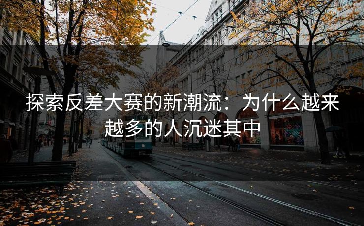 探索反差大赛的新潮流：为什么越来越多的人沉迷其中