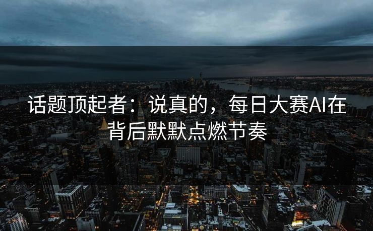 话题顶起者：说真的，每日大赛AI在背后默默点燃节奏