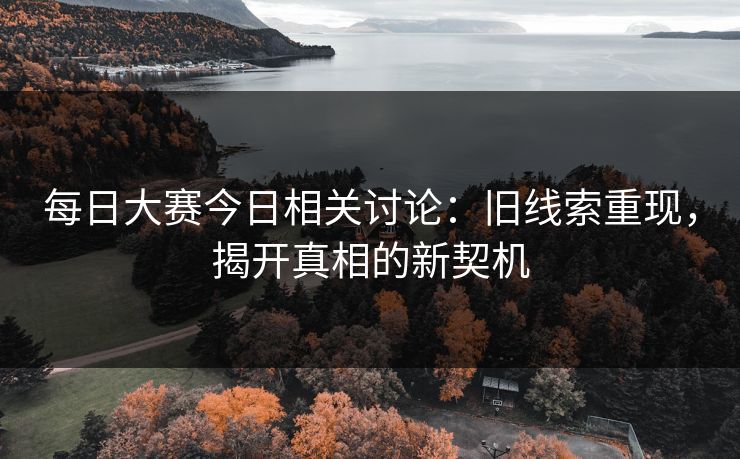每日大赛今日相关讨论：旧线索重现，揭开真相的新契机