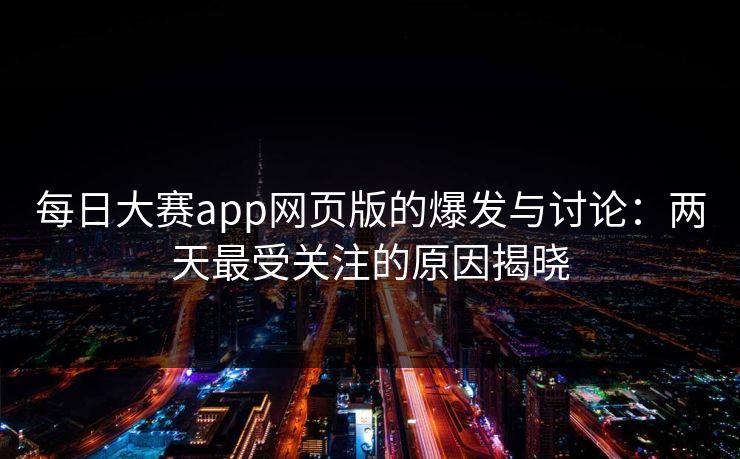 每日大赛app网页版的爆发与讨论：两天最受关注的原因揭晓