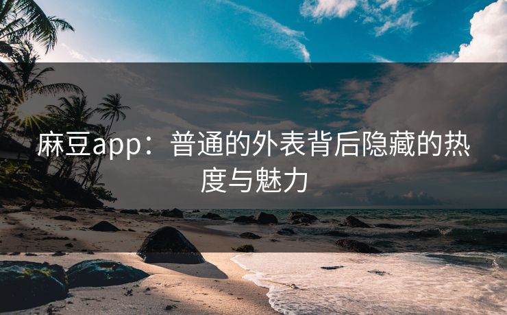 麻豆app：普通的外表背后隐藏的热度与魅力