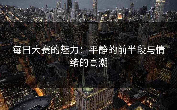 每日大赛的魅力：平静的前半段与情绪的高潮