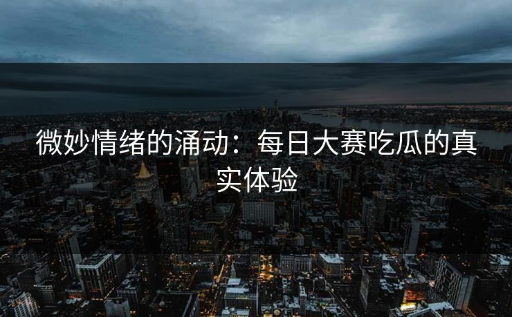 微妙情绪的涌动：每日大赛吃瓜的真实体验