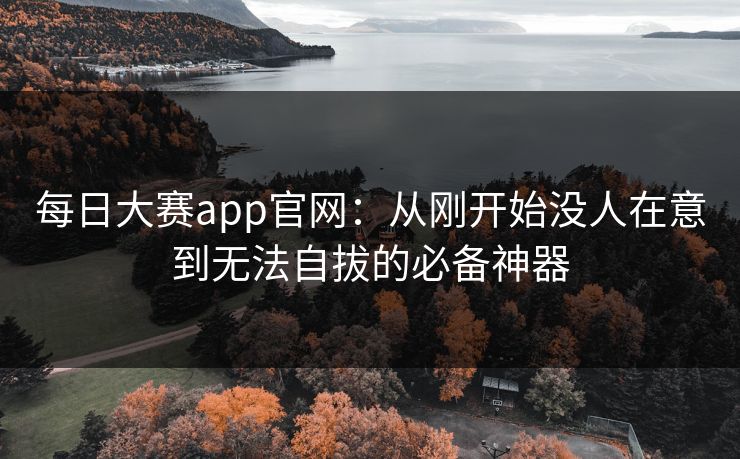 每日大赛app官网：从刚开始没人在意到无法自拔的必备神器