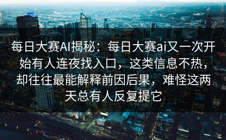 每日大赛AI揭秘：每日大赛ai又一次开始有人连夜找入口，这类信息不热，却往往最能解释前因后果，难怪这两天总有人反复提它