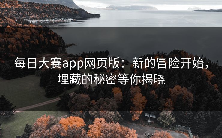 每日大赛app网页版：新的冒险开始，埋藏的秘密等你揭晓
