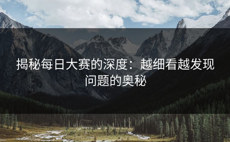 揭秘每日大赛的深度：越细看越发现问题的奥秘