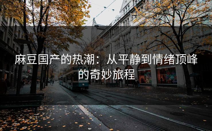 麻豆国产的热潮：从平静到情绪顶峰的奇妙旅程