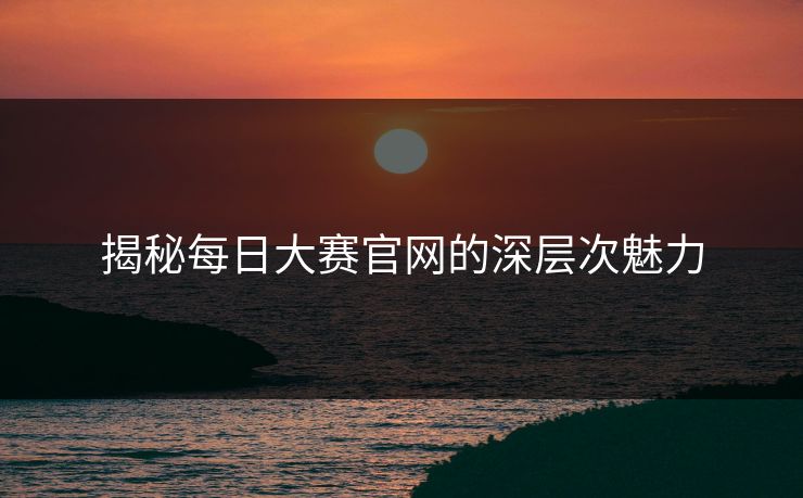揭秘每日大赛官网的深层次魅力