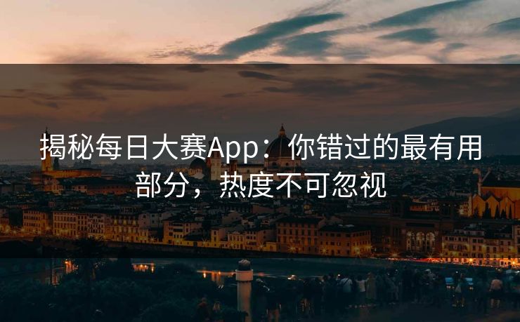揭秘每日大赛App：你错过的最有用部分，热度不可忽视