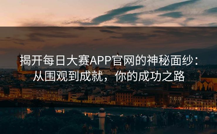 揭开每日大赛APP官网的神秘面纱：从围观到成就，你的成功之路