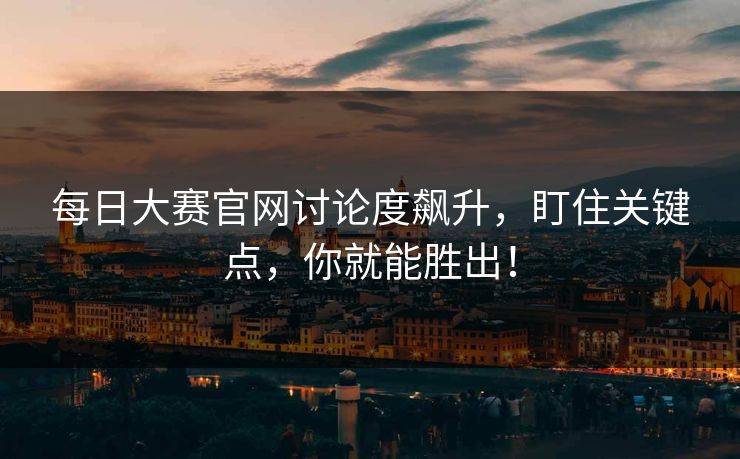 每日大赛官网讨论度飙升，盯住关键点，你就能胜出！