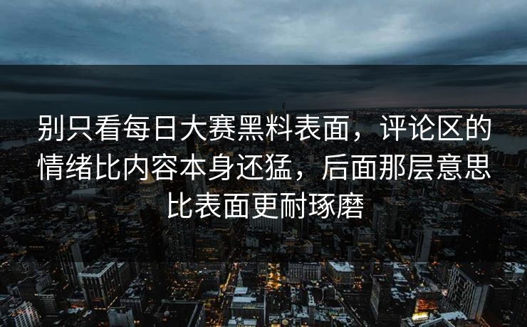 别只看每日大赛黑料表面，评论区的情绪比内容本身还猛，后面那层意思比表面更耐琢磨