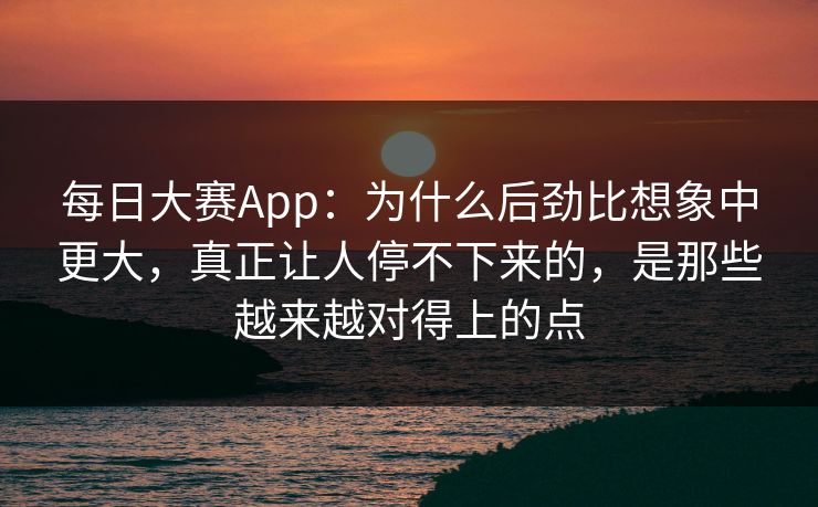 每日大赛App：为什么后劲比想象中更大，真正让人停不下来的，是那些越来越对得上的点